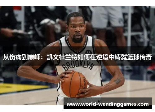 从伤痛到巅峰：凯文杜兰特如何在逆境中铸就篮球传奇