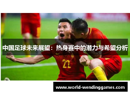 中国足球未来展望：热身赛中的潜力与希望分析