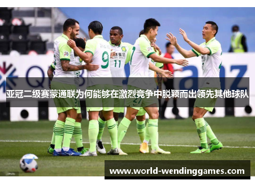 亚冠二级赛蒙通联为何能够在激烈竞争中脱颖而出领先其他球队