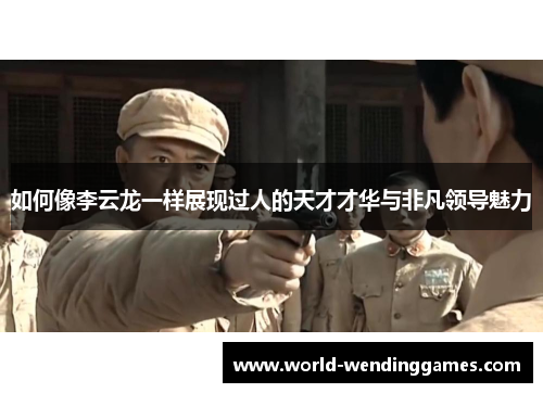如何像李云龙一样展现过人的天才才华与非凡领导魅力