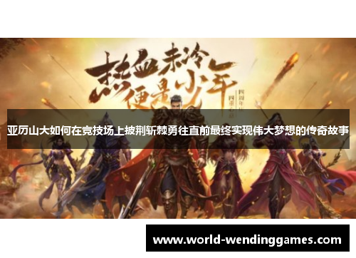 亚历山大如何在竞技场上披荆斩棘勇往直前最终实现伟大梦想的传奇故事