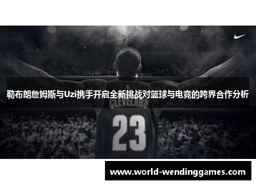 勒布朗詹姆斯与Uzi携手开启全新挑战对篮球与电竞的跨界合作分析
