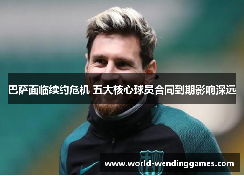 巴萨面临续约危机 五大核心球员合同到期影响深远