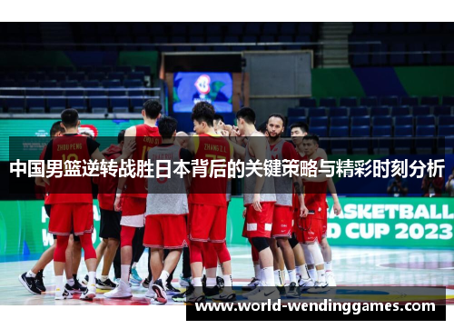 中国男篮逆转战胜日本背后的关键策略与精彩时刻分析