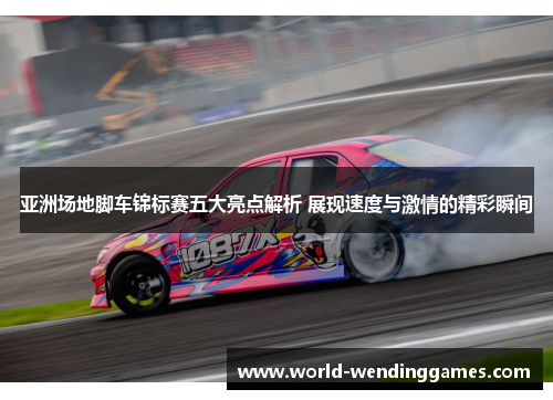亚洲场地脚车锦标赛五大亮点解析 展现速度与激情的精彩瞬间