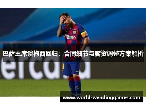 巴萨主席谈梅西回归：合同细节与薪资调整方案解析