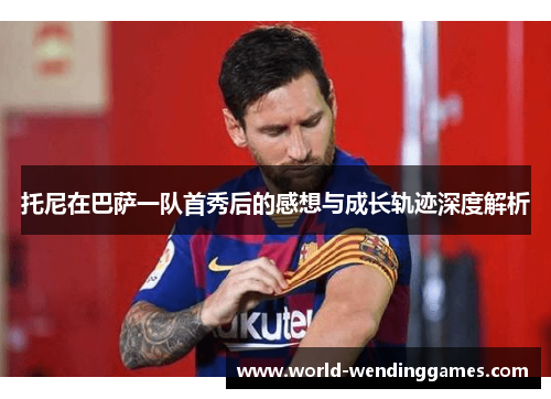托尼在巴萨一队首秀后的感想与成长轨迹深度解析