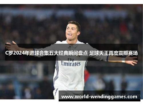 C罗2024年进球合集五大经典瞬间盘点 足球天王再度震撼赛场