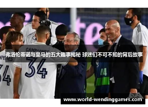 弗洛伦蒂诺与皇马的五大趣事揭秘 球迷们不可不知的背后故事