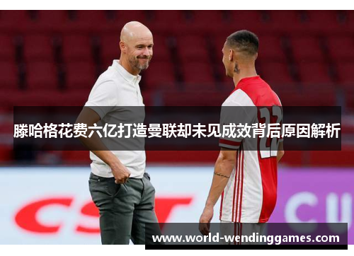 滕哈格花费六亿打造曼联却未见成效背后原因解析