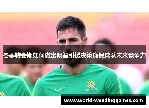 冬季转会期如何做出明智引援决策确保球队未来竞争力