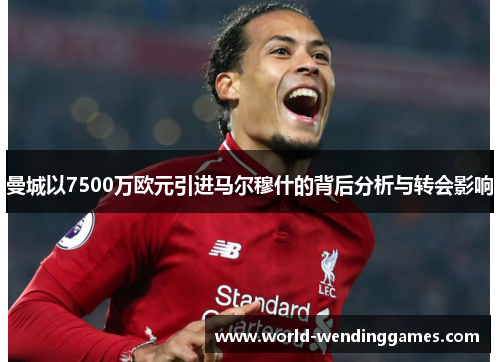 曼城以7500万欧元引进马尔穆什的背后分析与转会影响