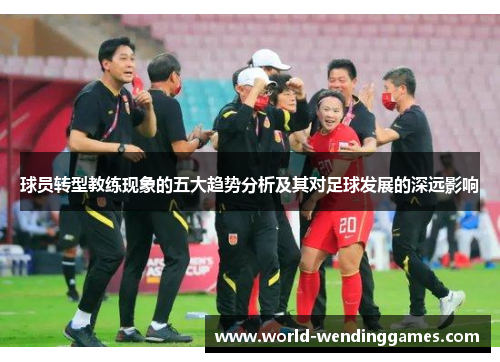 球员转型教练现象的五大趋势分析及其对足球发展的深远影响