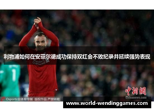 利物浦如何在安菲尔德成功保持双红会不败纪录并延续强势表现
