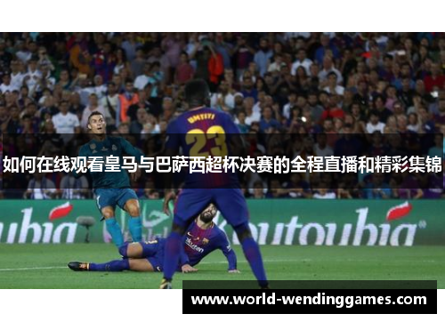 如何在线观看皇马与巴萨西超杯决赛的全程直播和精彩集锦