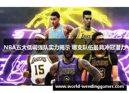 NBA五大低调强队实力揭示 哪支队伍最具冲冠潜力