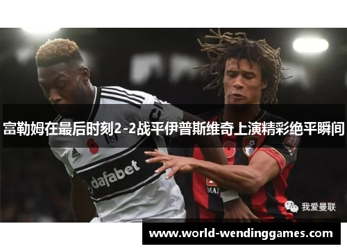 富勒姆在最后时刻2-2战平伊普斯维奇上演精彩绝平瞬间