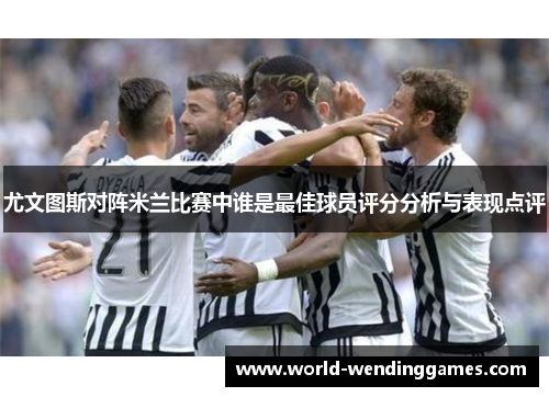 尤文图斯对阵米兰比赛中谁是最佳球员评分分析与表现点评