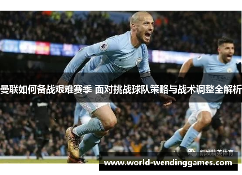 曼联如何备战艰难赛季 面对挑战球队策略与战术调整全解析