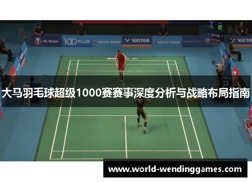 大马羽毛球超级1000赛赛事深度分析与战略布局指南
