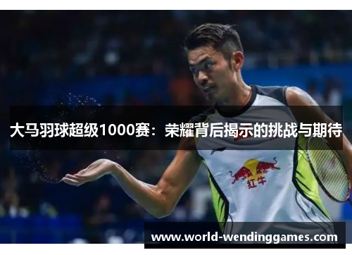 大马羽球超级1000赛：荣耀背后揭示的挑战与期待