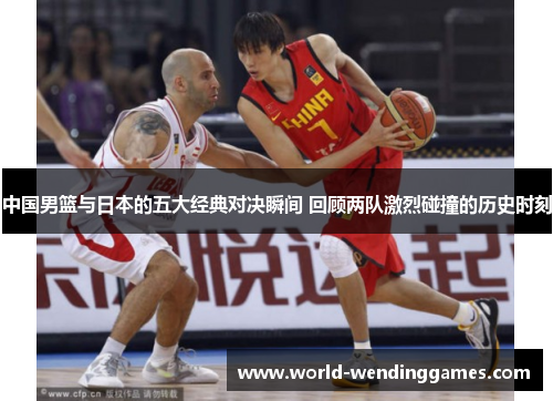 中国男篮与日本的五大经典对决瞬间 回顾两队激烈碰撞的历史时刻
