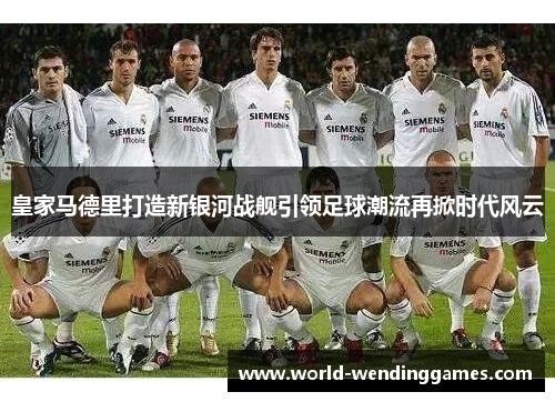 皇家马德里打造新银河战舰引领足球潮流再掀时代风云