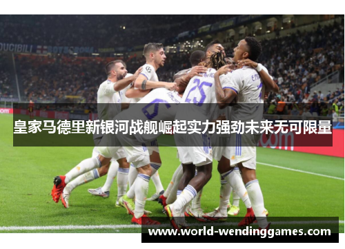 皇家马德里新银河战舰崛起实力强劲未来无可限量