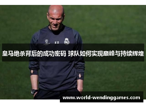 皇马绝杀背后的成功密码 球队如何实现巅峰与持续辉煌