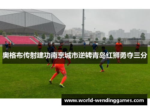 奥格布传射建功南京城市逆转青岛红狮勇夺三分