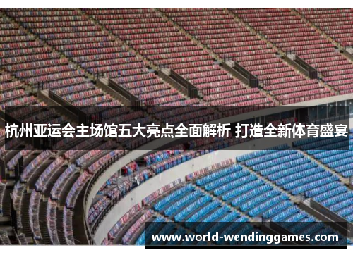 杭州亚运会主场馆五大亮点全面解析 打造全新体育盛宴