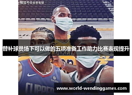 替补球员场下可以做的五项准备工作助力比赛表现提升