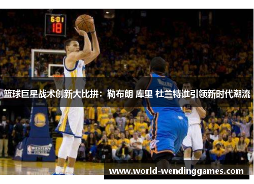 篮球巨星战术创新大比拼：勒布朗 库里 杜兰特谁引领新时代潮流