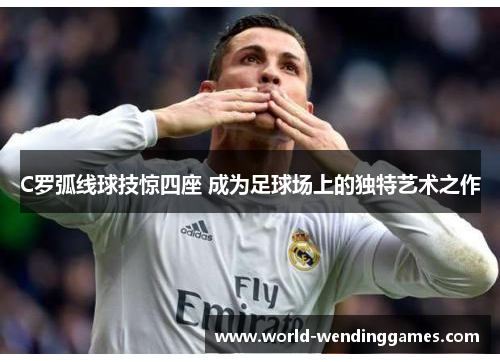 C罗弧线球技惊四座 成为足球场上的独特艺术之作