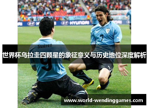 世界杯乌拉圭四颗星的象征意义与历史地位深度解析