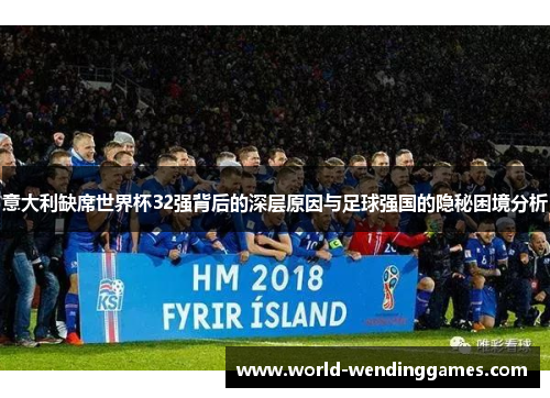 意大利缺席世界杯32强背后的深层原因与足球强国的隐秘困境分析