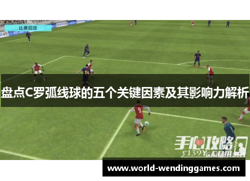 盘点C罗弧线球的五个关键因素及其影响力解析