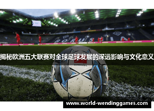 揭秘欧洲五大联赛对全球足球发展的深远影响与文化意义