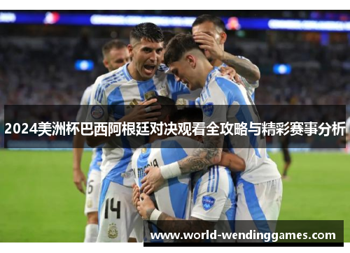 2024美洲杯巴西阿根廷对决观看全攻略与精彩赛事分析