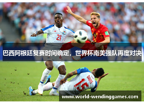 巴西阿根廷复赛时间确定，世界杯南美强队再度对决