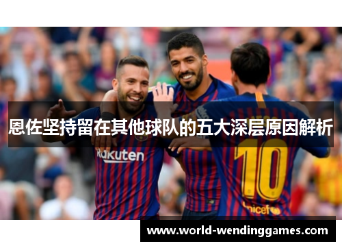 恩佐坚持留在其他球队的五大深层原因解析