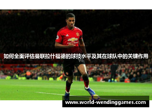 如何全面评估曼联拉什福德的球技水平及其在球队中的关键作用