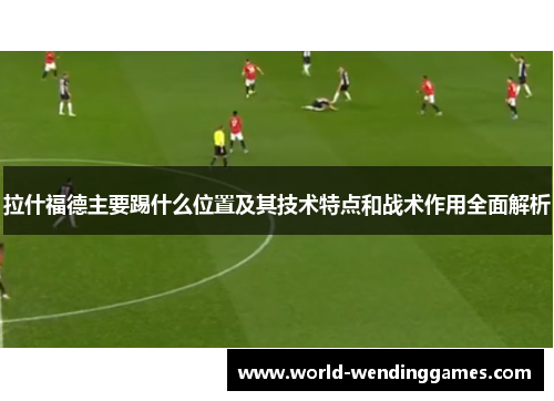 拉什福德主要踢什么位置及其技术特点和战术作用全面解析