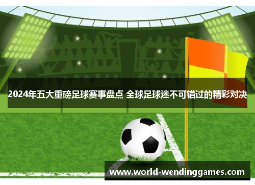 2024年五大重磅足球赛事盘点 全球足球迷不可错过的精彩对决