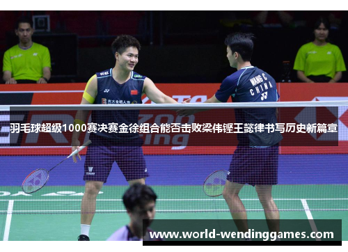 羽毛球超级1000赛决赛金徐组合能否击败梁伟铿王懿律书写历史新篇章