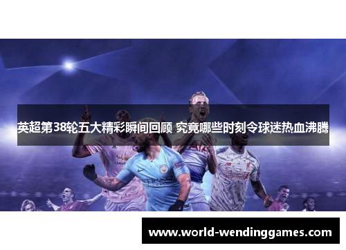 英超第38轮五大精彩瞬间回顾 究竟哪些时刻令球迷热血沸腾