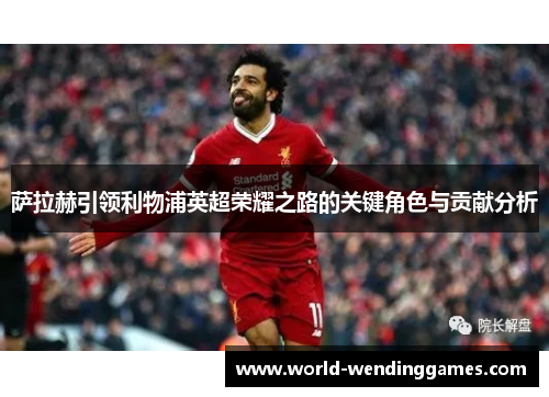 萨拉赫引领利物浦英超荣耀之路的关键角色与贡献分析