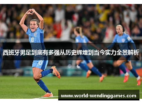 西班牙男足到底有多强从历史辉煌到当今实力全景解析