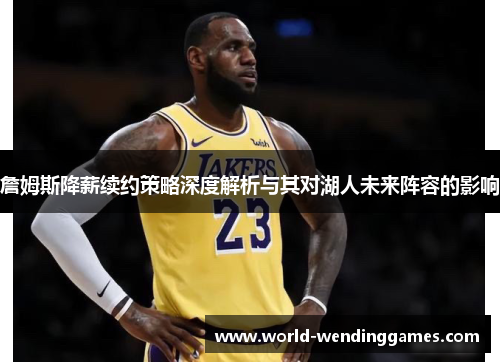 詹姆斯降薪续约策略深度解析与其对湖人未来阵容的影响