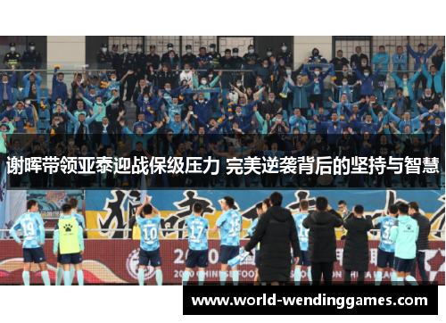 谢晖带领亚泰迎战保级压力 完美逆袭背后的坚持与智慧